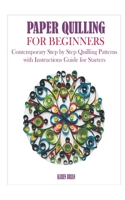 PAPER QUILLING FOR BEGINNERS: Contemporary Step by Step Quilling Patterns with Instructions Guide for Starters B08Y5KRWT2 Book Cover