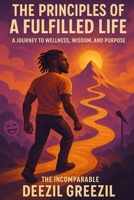 THE PRINCIPLES OF A FULFILLED LIFE: A JOURNEY TO WELLNESS ,WISDOM, AND PURPOSE B0GZH686BB Book Cover