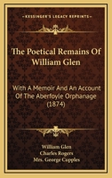 The Poetical Remains Of William Glen: With A Memoir And An Account Of The Aberfoyle Orphanage 1120338395 Book Cover