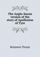 The Anglo-Saxon Version of the Story of Apollonius of Tyre: Upon Which Is Founded the Play of Pericles, Attributed to Shakspeare; From a Ms. in the Library of C. C. C. Cambridge; With a Literal Transl 1165075040 Book Cover