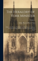 The heraldry of York Minister; a key to the history of its builders and benefactors. As shewn in the stained-glass windows and in the carved work in stone Volume 1 1021475467 Book Cover