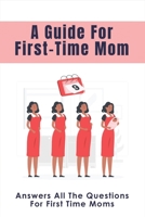 A Guide For First-Time Mom: Answers All The Questions For First Time Moms: Your Guide To A Healthy Pregnancy B096LYPC96 Book Cover
