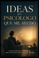 Ideas del Psicólogo que me ayudó: Lecciones sencillas para atravesar el duelo, calmar la mente, sanar heridas y volver a vivir con sentido (Spanish Edition) B0H8MC7X77 Book Cover