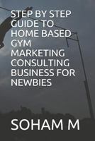 STEP BY STEP GUIDE TO HOME BASED GYM MARKETING CONSULTING BUSINESS FOR NEWBIES 1719922144 Book Cover