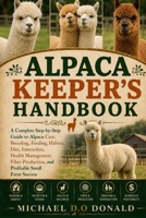 ALPACA KEEPER'S HANDBOOK: A Complete Step-by-Step Guide to Alpaca Care, Breeding, Feeding, Habitat, Diet, Interaction, Health Management, Fiber Production, and Profitable Small Farm Success B0H8FRP69M Book Cover