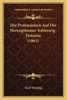Die Pratensionen Auf Die Herzogthumer Schleswig-Holstein (1865) 1161118683 Book Cover