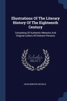 Illustrations Of The Literary History Of The Eighteenth Century: Consisting Of Authentic Memoirs And Original Letters Of Eminent Persons 137716568X Book Cover