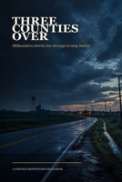 THREE COUNTIES OVER: Midwestern stories too strange to stay buried B0H63967QC Book Cover