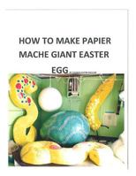 How to make a papier mache giant Easter egg: Step by step instructions as to how to make a 28 inch diameter papier mache Easter egg 1502400839 Book Cover