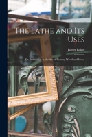 The Lathe and Its Uses: Or, Instruction in the Art of Turning Wood and Metal 1015540503 Book Cover