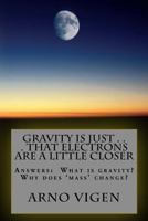 Gravity is Just . . . That Electrons are a Little Closer: Answers the questions: What is gravity? Why does 'mass' change? 1537539752 Book Cover