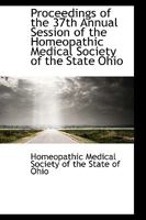 Proceedings of the 37th Annual Session of the Homeopathic Medical Society of the State Ohio 1103423746 Book Cover