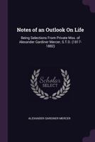 Notes Of An Outlook On Life: Being Selections From Private Manuscripts Of Alexander Gardiner Mercer, 1817-1882 1104147440 Book Cover
