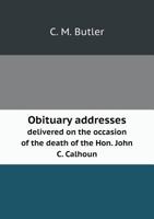 Obituary Addresses Delivered on the Occasion of the Death of the Hon. John C. Calhoun: A Senator of South Carolina, in the Senate of the United States 1175641022 Book Cover