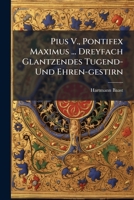 Pius V., Pontifex Maximus ... Dreyfach Glantzendes Tugend- Und Ehren-gestirn: In Einer Lob- Und Ehren-predig Vorgestellet 1286667755 Book Cover