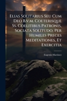 Elias Solitarius Seu Cum Deo B.v.m. Coeterisque Ss. Coelitibus Patronis, Sociata Solitudo, Per Humiles Preces Meditationes, Et Exercitia 1179896459 Book Cover