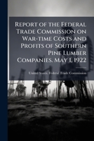 Report of the Federal trade commission on war-time costs and profits of southern pine lumber companies. May 1, 1922 124103589X Book Cover