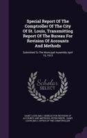 Special Report Of The Comptroller Of The City Of St. Louis, Transmitting Report Of The Bureau For Revision Of Accounts And Methods: Submitted To The Municipal Assembly April 15, 1913 1010811975 Book Cover