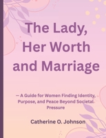 The Lady, Her Worth and Marriage: — A Guide for Women Finding Identity, Purpose, and Peace Beyond Societal Pressure B0GZZ7JNJJ Book Cover
