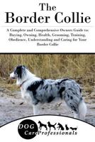 The Border Collie: A Complete and Comprehensive Owners Guide To: Buying, Owning, Health, Grooming, Training, Obedience, Understanding and Caring for Your Border Collie 1540417166 Book Cover