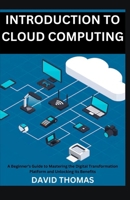 INTRODUCTION TO CLOUD COMPUTING: A Beginner's Guide to Mastering the Digital Transformation Platform and Unlocking it's Benefits B0DSV5T9YD Book Cover