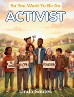 So You Want To Be An Activist: A Kids' Guide to Activism, Social Justice, Community Organizing, and the Courageous Changemakers Who Stand Up and Speak Out to Make the World Better 1972766457 Book Cover