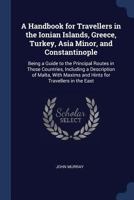 A Handbook for Travellers in the Ionian Islands, Greece, Turkey, Asia Minor, and Constantinople: Being a Guide to the Principal Routes in Those ... Maxims and Hints for Travellers in the East 1016399316 Book Cover