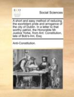 A short and easy method of reducing the exorbitant pride and arrogance of the city of Dublin. In a letter to that worthy patriot, the Honorable Mr. ... Ant: Constitution, late of Bob's-Inn, Esq; 1140700162 Book Cover