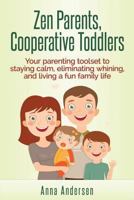 Zen Parents, Cooperative Toddlers: Your Parenting Toolset To Staying Calm, Eliminating Whining, And Living A Fun Family Life 1502322749 Book Cover