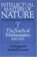 Intellectual Mastery of Nature: Theoretical Physics from Ohm to Einstein, Volume 1: The Torch of Mathematics, 1800 to 1870 0226415821 Book Cover