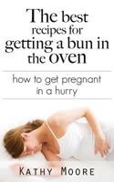 The Best Recipes for Getting a Bun in the Oven: How to Get Pregnant in a Hurry 150097465X Book Cover