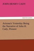 Arizona's Yesterday Being the Narrative of John H. Cady, Pioneer 101627906X Book Cover