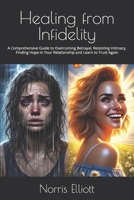 Healing from Infidelity: A Comprehensive Guide to Overcoming Betrayal, Restoring Intimacy, Finding Hope in Your Relationship and Learn to Trust Again B0DRHRWLWD Book Cover