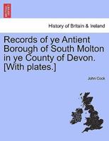 Records of ye Antient Borough of South Molton in ye County of Devon. [With plates.] 1241322244 Book Cover