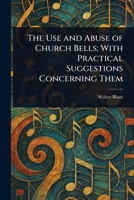 The Use and Abuse of Church Bells; With Practical Suggestions Concerning Them 1023596350 Book Cover