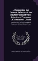 ...Concerning the German Relatives After Neuter Substantivized Adjectives, Pronouns, or Antecedent Clause: And Concerning the German Indefinite Relatives in Eighteeth Century Prose 1358826617 Book Cover