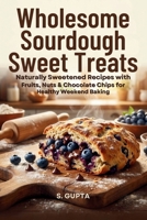 Wholesome Sourdough Sweet Treats: Naturally Sweetened Recipes with Fruits, Nuts & Chocolate Chips for Healthy Weekend Baking (Sangita’s Kitchen) B0H5KX42XV Book Cover