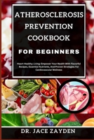 ATHEROSCLEROSIS PREVENTION COOKBOOK FOR BEGINNERS: Heart-Healthy Living: Empower Your Health With Flavorful Recipes, Essential Nutrients, And Proven Strategies For Cardiovascular Wellness B0CTFRF1BD Book Cover