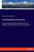 Total Extirpation of the Uterus: Cases Illustrating Various Indications for and Different Methods of Performing the Operation; Remarks Upon Removal of the Uterus in Diseases of the Appendages (Classic 3337811191 Book Cover