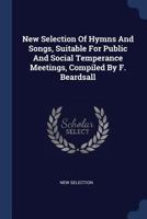 New Selection Of Hymns And Songs, Suitable For Public And Social Temperance Meetings, Compiled By F. Beardsall... 1377198944 Book Cover