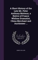 A Short History Of The Late Mr. Peter Anthony Motteux: A Native Of France Whilom Dramatist, China Merchant, And Auctioneer 0548873992 Book Cover