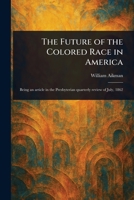 The Future of the Colored Race in America: Being an Article in the Presbyterian Quarterly Review of July, 1862 1517755077 Book Cover