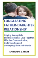 Longlasting Father-Daughter Relationship: Everything Fathers Need to Know about Building, Bounding, Developing, Communicating, Parenting Topics, and B B095557C5C Book Cover