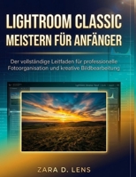 LIGHTROOM CLASSIC MEISTERN FÜR ANFÄNGER: Der vollständige Leitfaden für professionelle Fotoorganisation und kreative Bildbearbeitung (The LensCrafted ... and Technical Mastery) (German Edition) B0H3H5YK8W Book Cover