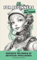 Artificial intelligence for beginners: Demystify the concepts and explore the revolutionary applications of AI B0CSWPTK4X Book Cover