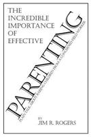 The Incredible Importance of Effective Parenting: Plain Talk About Raising Children From a Concerned Field Worker 0985188979 Book Cover