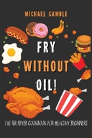 Fry without Oil! -The Air Fryer Cookbook for Healthy Beginners: Tasty, Easy and Healthy Recipes for Your Air Fryer. 1801927162 Book Cover