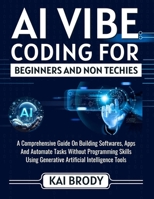 AI Vibe Coding For Beginners and Non Techies: An Easy Guide to Building softwares, Apps And Automate Tasks Without Programming Skills Using Generative Artificial Intelligent Tools B0FG6ZKBKH Book Cover