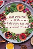 Plant-Powered Plates: 89 Delicious Whole-Food Recipes for Vibrant Health B0CP6L3LTS Book Cover