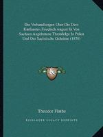 Die Verhandlungen Uber Die Dem Kurfursten Friedrich August Iii Von Sachsen Angebotene Thronfolge In Polen Und Der Sachsische Geheime (1870) 1161000666 Book Cover